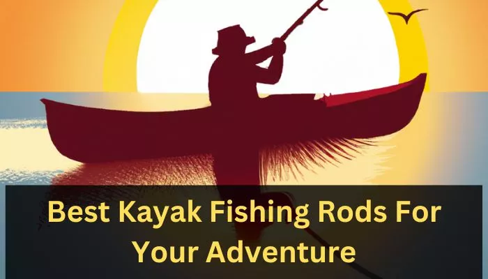 Best Kayak Fishing Rods For Your Adventure