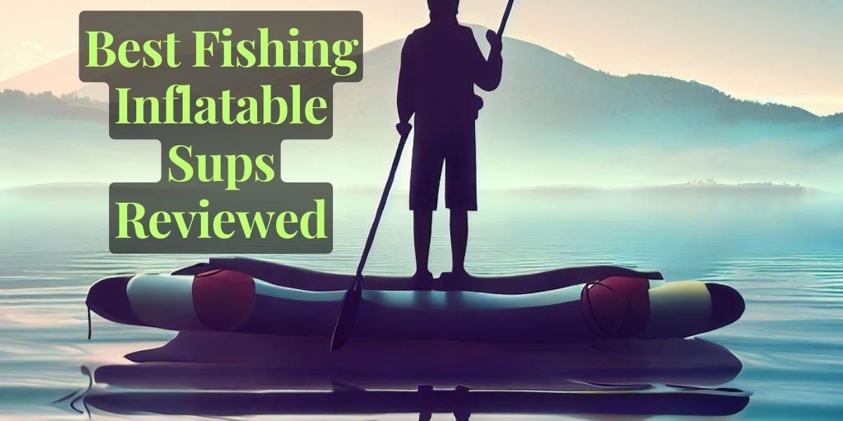 Best Fishing Inflatable Sups Reviewed