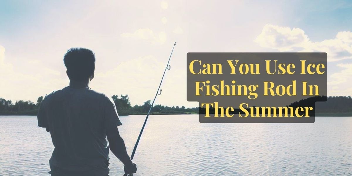 Can You Use Ice Fishing Rod In The Summer