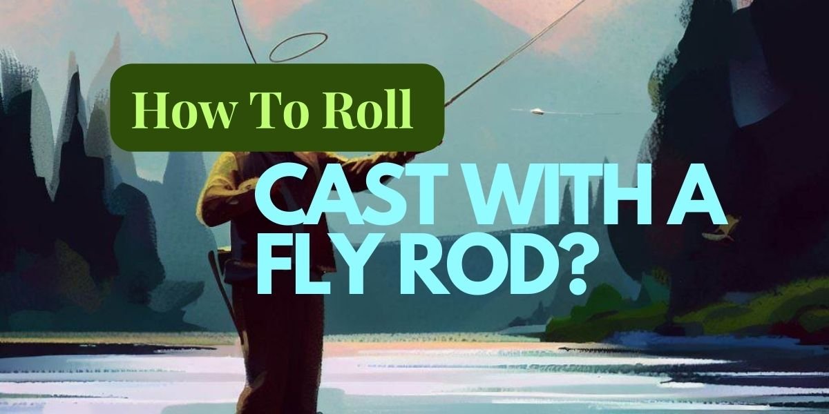 How To Roll Cast With A Fly Rod?